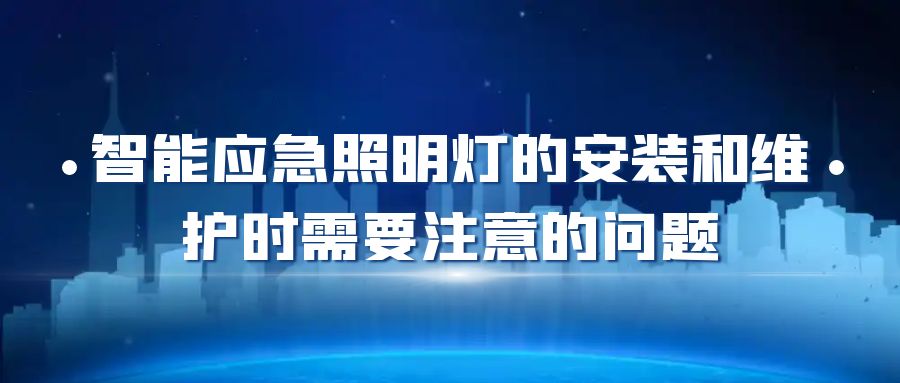 智能应急照明灯的安装和维护时需要注意的问题